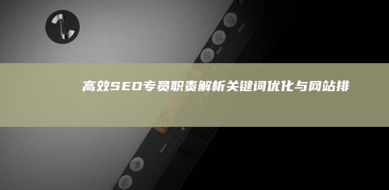 高效SEO专员职责解析：关键词优化与网站排名提升策略